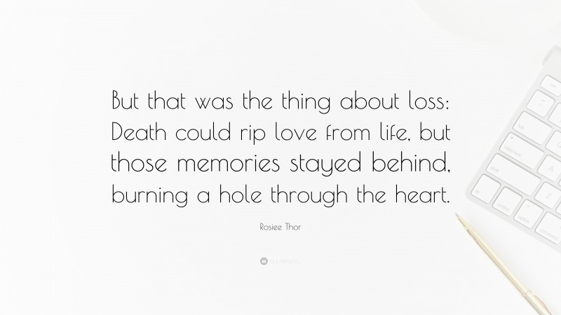 Rosiee Thor Quote: “But that was the thing about loss: Death could rip love from life, but those memories stayed behind, burning a hole through the heart.”