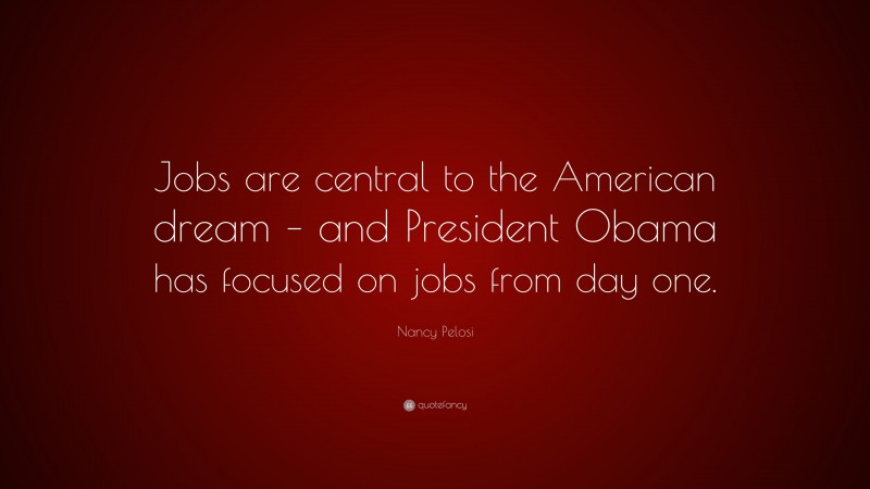 Nancy Pelosi Quote: “Jobs are central to the American dream – and President Obama has focused on jobs from day one.”