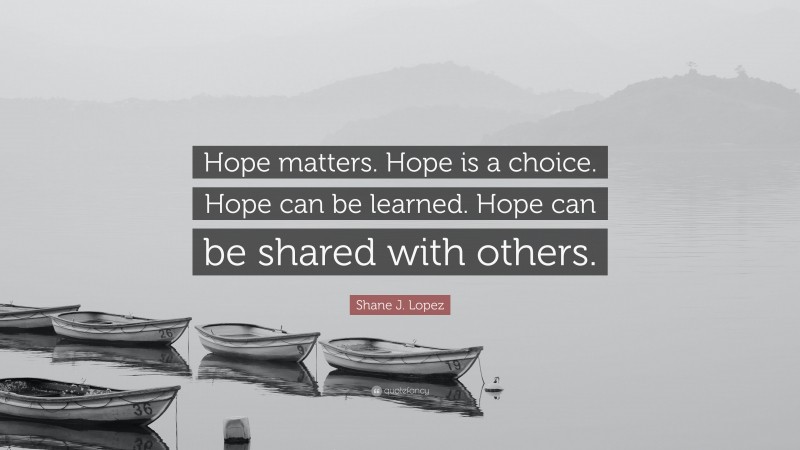 Shane J. Lopez Quote: “Hope matters. Hope is a choice. Hope can be learned. Hope can be shared with others.”