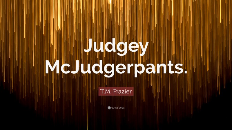 T.M. Frazier Quote: “Judgey McJudgerpants.”