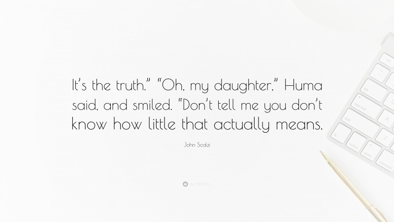 John Scalzi Quote: “It’s the truth.” “Oh, my daughter,” Huma said, and smiled. “Don’t tell me you don’t know how little that actually means.”
