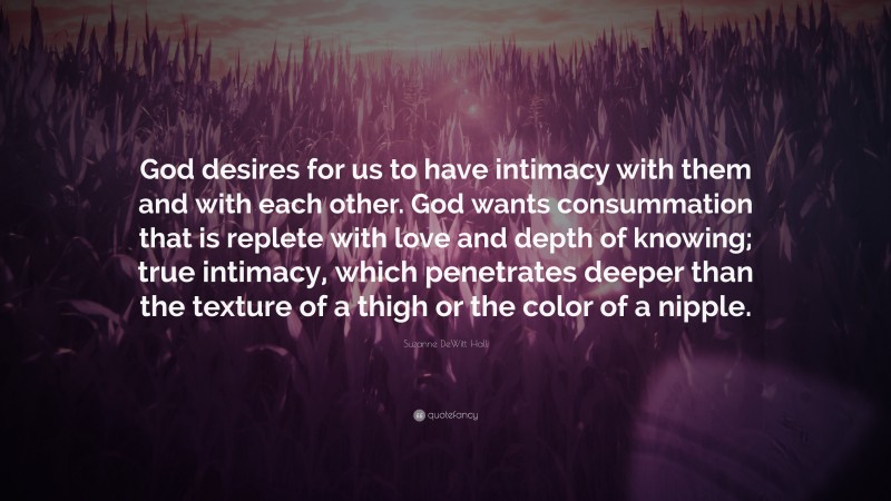Suzanne DeWitt Hall Quote: “God desires for us to have intimacy with them and with each other. God wants consummation that is replete with love and depth of knowing; true intimacy, which penetrates deeper than the texture of a thigh or the color of a nipple.”