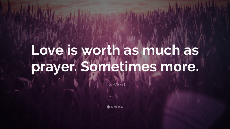 Elie Wiesel Quote: “Love is worth as much as prayer. Sometimes more.”