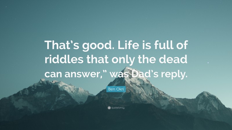 Ben Okri Quote: “That’s good. Life is full of riddles that only the dead can answer,” was Dad’s reply.”