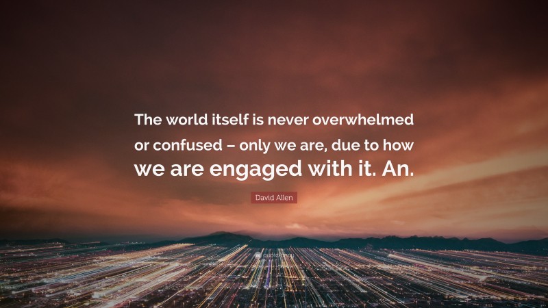 David Allen Quote: “The world itself is never overwhelmed or confused – only we are, due to how we are engaged with it. An.”