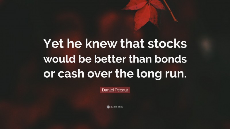Daniel Pecaut Quote: “Yet he knew that stocks would be better than bonds or cash over the long run.”