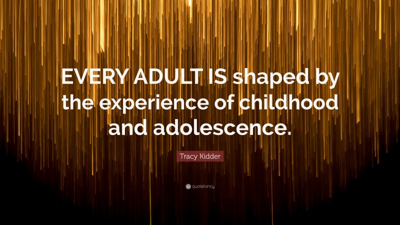 Tracy Kidder Quote: “EVERY ADULT IS shaped by the experience of childhood and adolescence.”
