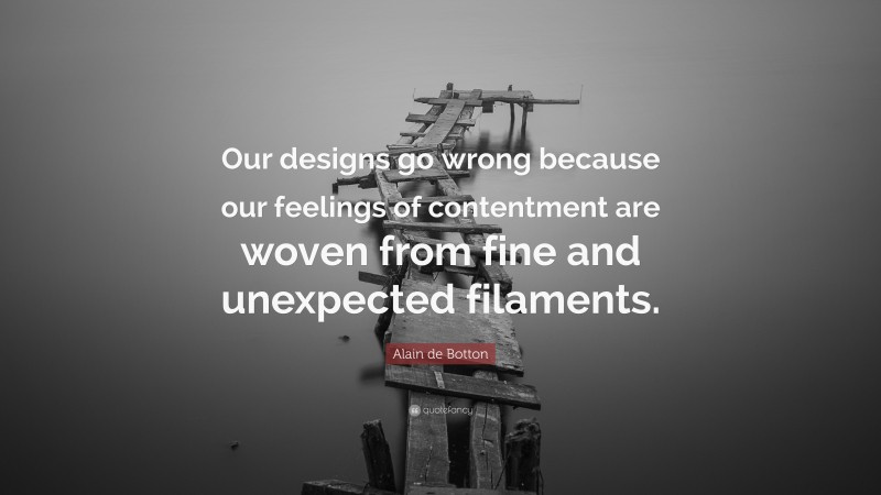 Alain de Botton Quote: “Our designs go wrong because our feelings of contentment are woven from fine and unexpected filaments.”