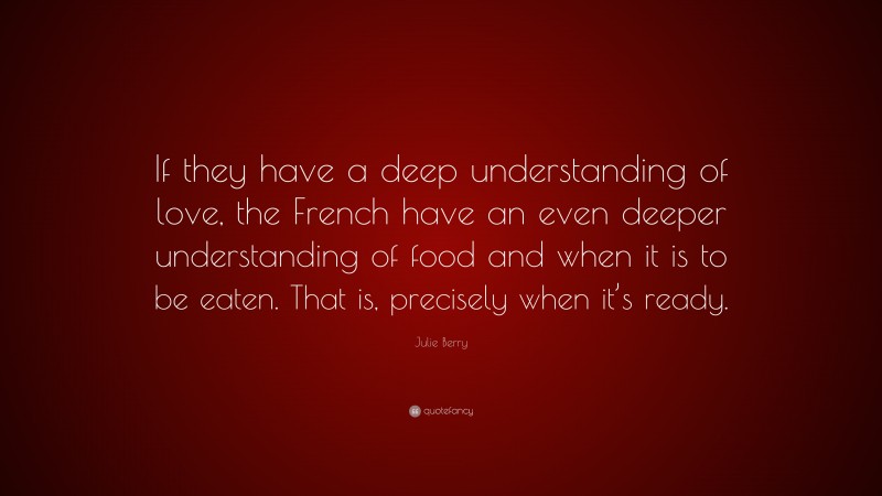 Julie Berry Quote: “If they have a deep understanding of love, the French have an even deeper understanding of food and when it is to be eaten. That is, precisely when it’s ready.”