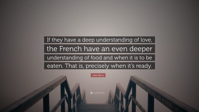 Julie Berry Quote: “If they have a deep understanding of love, the French have an even deeper understanding of food and when it is to be eaten. That is, precisely when it’s ready.”