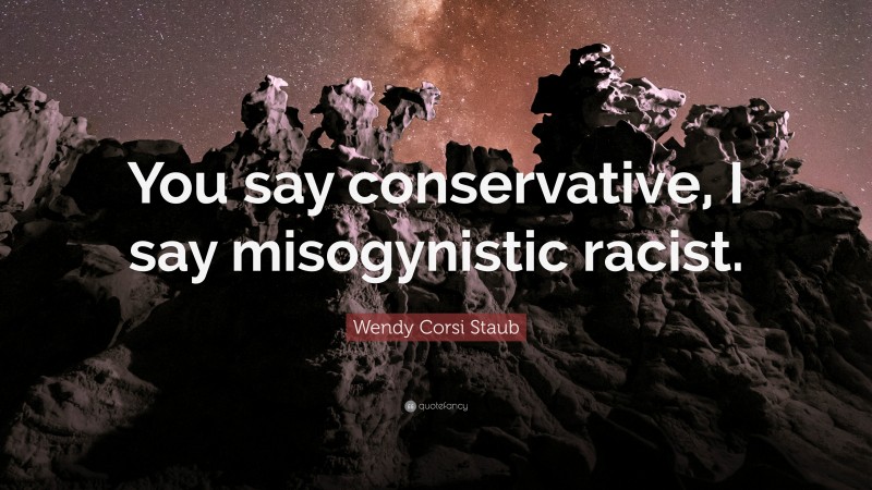Wendy Corsi Staub Quote: “You say conservative, I say misogynistic racist.”