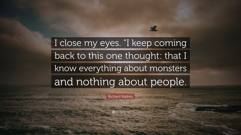 Richard Kadrey Quote: “I close my eyes. “I keep coming back to this one thought: that I know everything about monsters and nothing about people.”