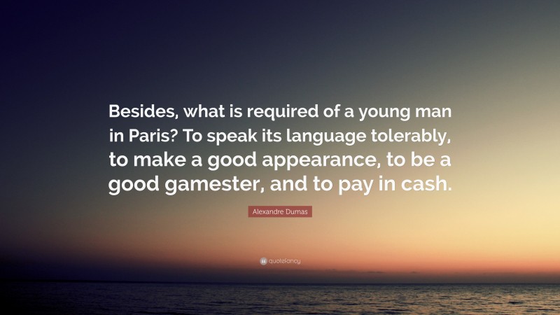 Alexandre Dumas Quote: “Besides, what is required of a young man in Paris? To speak its language tolerably, to make a good appearance, to be a good gamester, and to pay in cash.”