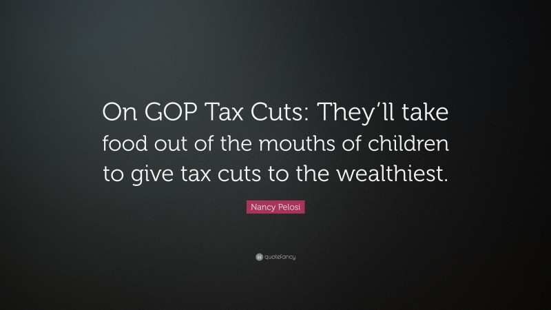 Nancy Pelosi Quote: “On GOP Tax Cuts: They’ll take food out of the mouths of children to give tax cuts to the wealthiest.”