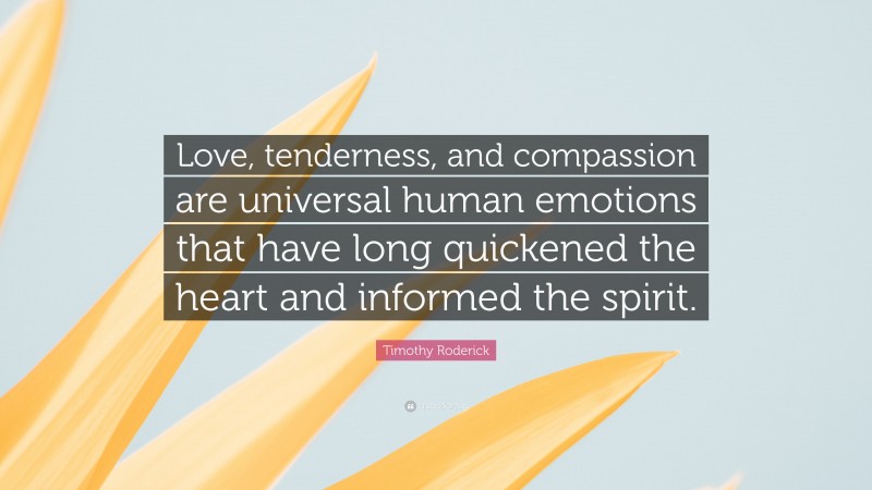 Timothy Roderick Quote: “Love, tenderness, and compassion are universal human emotions that have long quickened the heart and informed the spirit.”