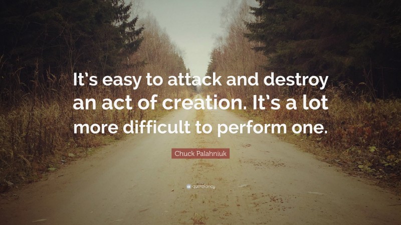 Chuck Palahniuk Quote: “It’s easy to attack and destroy an act of creation. It’s a lot more difficult to perform one.”