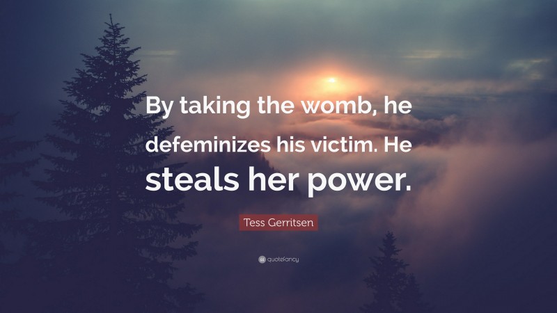 Tess Gerritsen Quote: “By taking the womb, he defeminizes his victim. He steals her power.”
