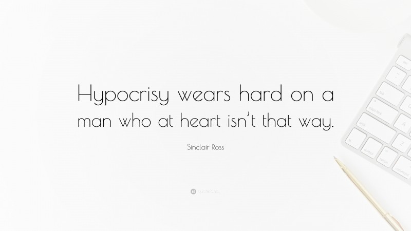Sinclair Ross Quote: “Hypocrisy wears hard on a man who at heart isn’t that way.”