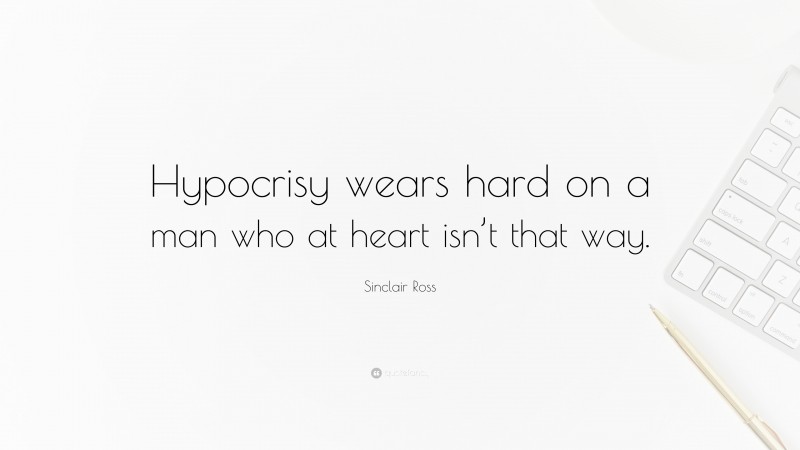 Sinclair Ross Quote: “Hypocrisy wears hard on a man who at heart isn’t that way.”