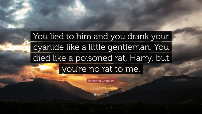 Raymond Chandler Quote: “You lied to him and you drank your cyanide like a little gentleman. You died like a poisoned rat, Harry, but you’re no rat to me.”