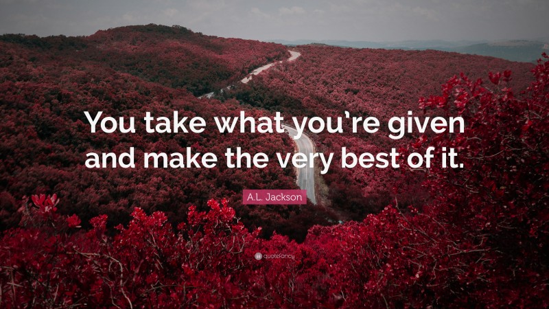A.L. Jackson Quote: “You take what you’re given and make the very best of it.”