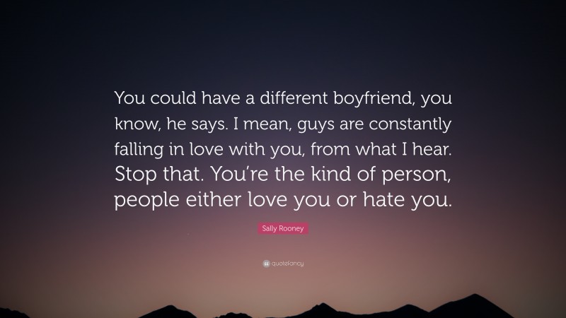 Sally Rooney Quote: “You could have a different boyfriend, you know, he says. I mean, guys are constantly falling in love with you, from what I hear. Stop that. You’re the kind of person, people either love you or hate you.”