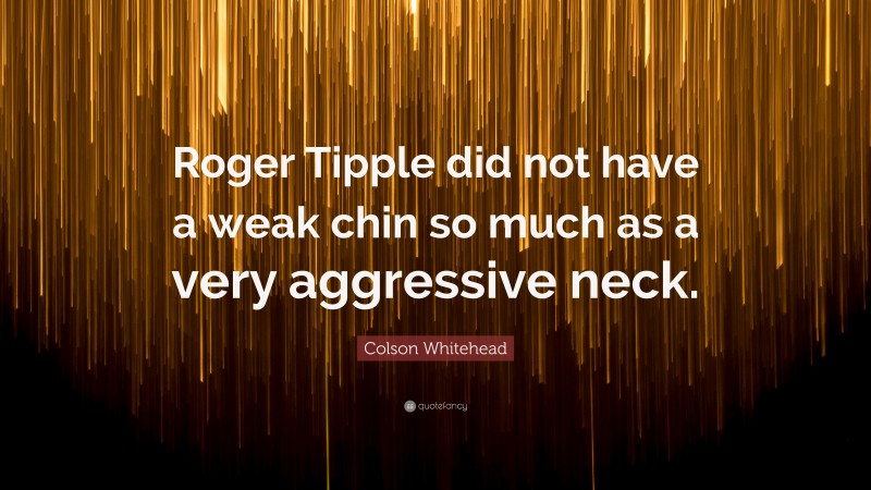 Colson Whitehead Quote: “Roger Tipple did not have a weak chin so much as a very aggressive neck.”
