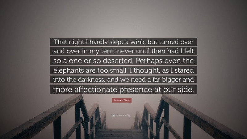 Romain Gary Quote: “That night I hardly slept a wink, but turned over and over in my tent; never until then had I felt so alone or so deserted. Perhaps even the elephants are too small, I thought, as I stared into the darkness, and we need a far bigger and more affectionate presence at our side.”