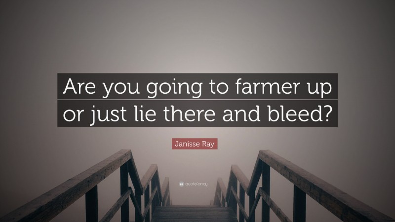 Janisse Ray Quote: “Are you going to farmer up or just lie there and bleed?”