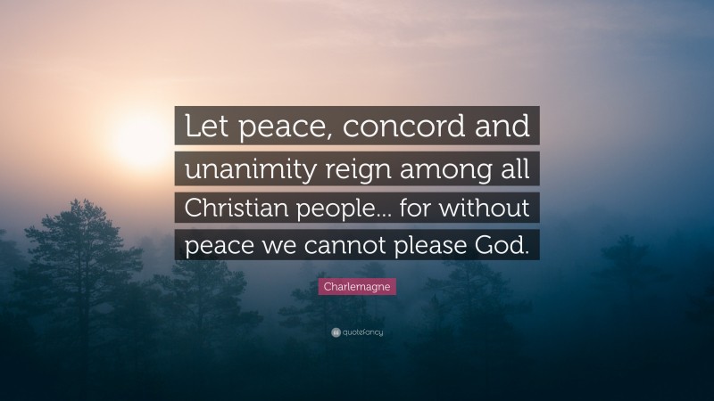 Charlemagne Quote: “Let peace, concord and unanimity reign among all Christian people... for without peace we cannot please God.”