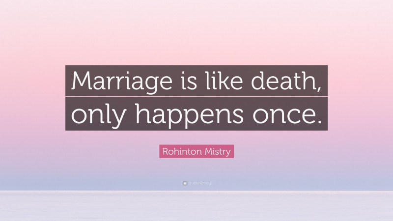 Rohinton Mistry Quote: “Marriage is like death, only happens once.”