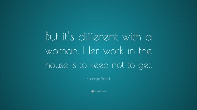 George Sand Quote: “But it’s different with a woman. Her work in the house is to keep not to get.”