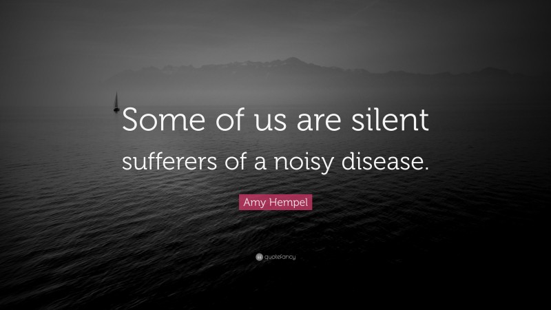 Amy Hempel Quote: “Some of us are silent sufferers of a noisy disease.”