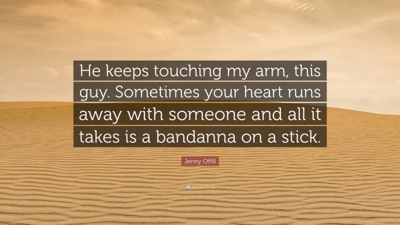 Jenny Offill Quote: “He keeps touching my arm, this guy. Sometimes your heart runs away with someone and all it takes is a bandanna on a stick.”