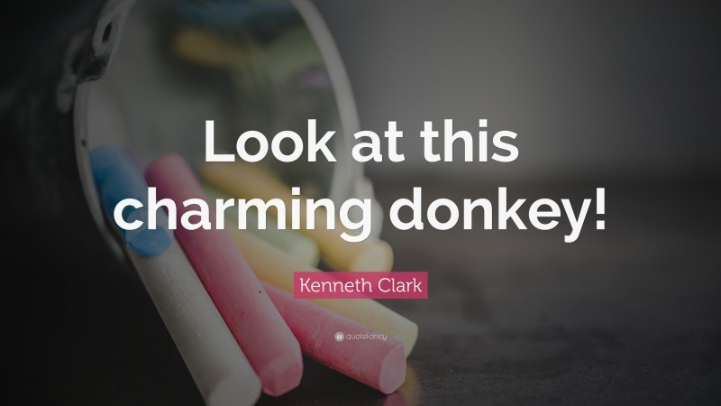 Kenneth Clark Quote: “Look at this charming donkey!”