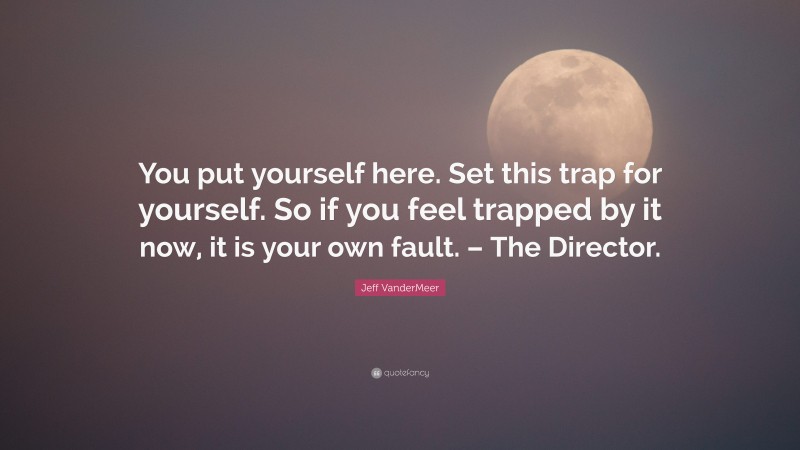 Jeff VanderMeer Quote: “You put yourself here. Set this trap for yourself. So if you feel trapped by it now, it is your own fault. – The Director.”