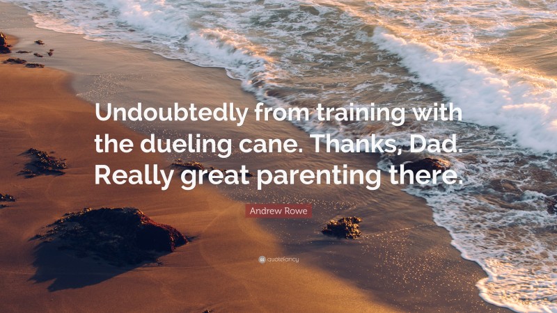 Andrew Rowe Quote: “Undoubtedly from training with the dueling cane. Thanks, Dad. Really great parenting there.”