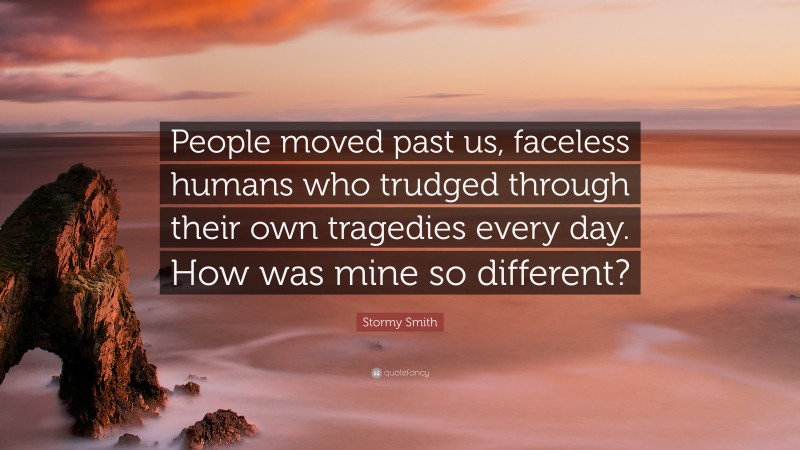 Stormy Smith Quote: “People moved past us, faceless humans who trudged through their own tragedies every day. How was mine so different?”