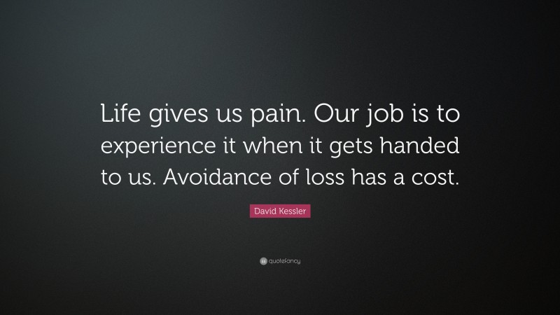 David Kessler Quote: “Life gives us pain. Our job is to experience it when it gets handed to us. Avoidance of loss has a cost.”