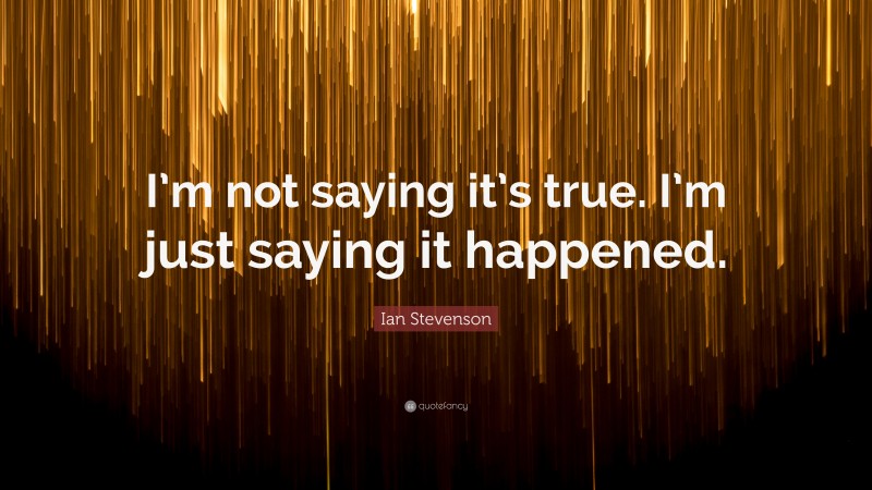 Ian Stevenson Quote: “I’m not saying it’s true. I’m just saying it happened.”