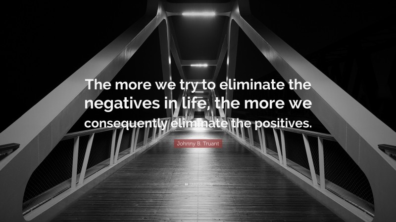 Johnny B. Truant Quote: “The more we try to eliminate the negatives in life, the more we consequently eliminate the positives.”