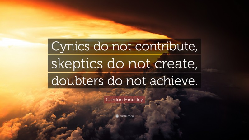 Gordon Hinckley Quote: “Cynics do not contribute, skeptics do not create, doubters do not achieve.”