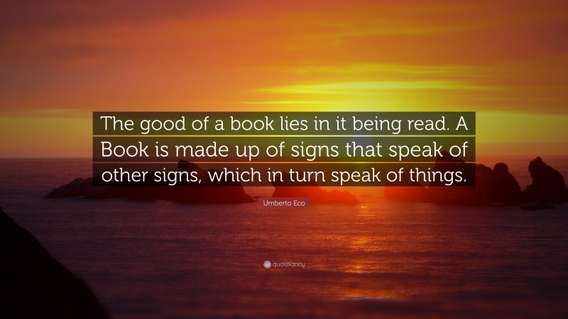 Umberto Eco Quote: “The good of a book lies in it being read. A Book is made up of signs that speak of other signs, which in turn speak of things.”