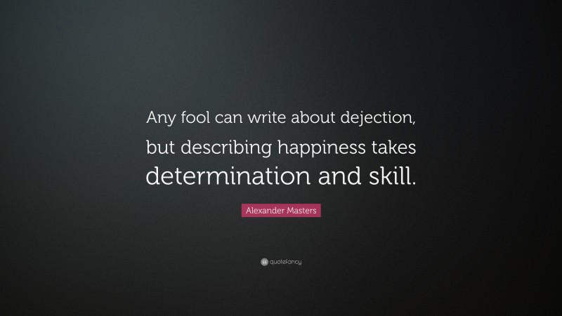 Alexander Masters Quote: “Any fool can write about dejection, but describing happiness takes determination and skill.”