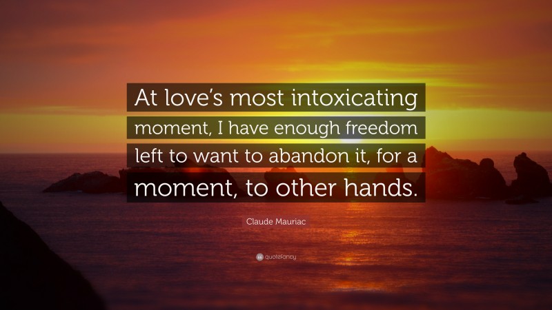 Claude Mauriac Quote: “At love’s most intoxicating moment, I have enough freedom left to want to abandon it, for a moment, to other hands.”