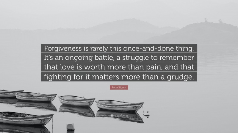 Patty Blount Quote: “Forgiveness is rarely this once-and-done thing. It’s an ongoing battle, a struggle to remember that love is worth more than pain, and that fighting for it matters more than a grudge.”