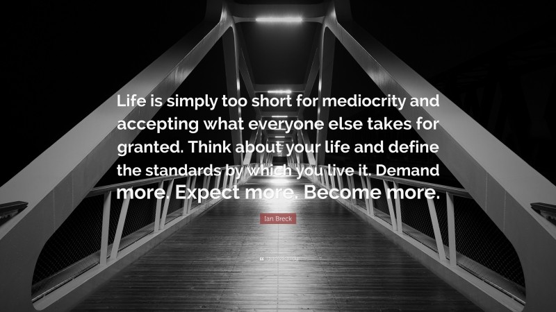 Ian Breck Quote: “Life is simply too short for mediocrity and accepting what everyone else takes for granted. Think about your life and define the standards by which you live it. Demand more. Expect more. Become more.”