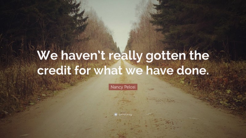 Nancy Pelosi Quote: “We haven’t really gotten the credit for what we have done.”