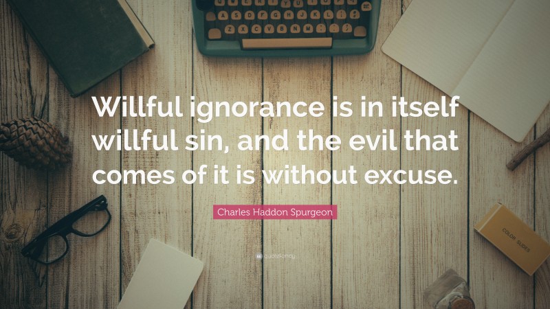 Charles Haddon Spurgeon Quote: “Willful ignorance is in itself willful sin, and the evil that comes of it is without excuse.”