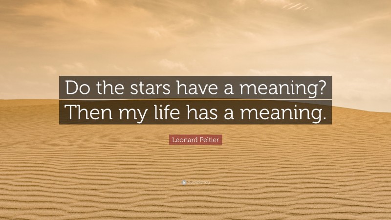 Leonard Peltier Quote: “Do the stars have a meaning? Then my life has a meaning.”